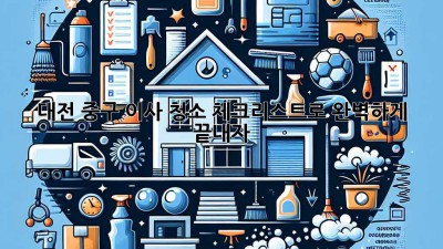 대전 중구 이사🧹, 청소 체크리스트로 완벽하게 끝내자! ✨