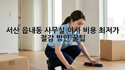 서산 읍내동 사무실 이사 비용 최저가 절감 방안 꿀팁! ✨