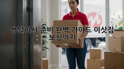 용달이사 준비 완벽 가이드: 이삿짐 보험까지!
